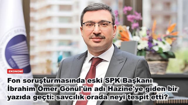 Fon soruşturmasında eski SPK Başkanı İbrahim Ömer Gönül'ün adı Hazine'ye giden bir yazıda geçti: savcılık orada neyi tespit etti?
