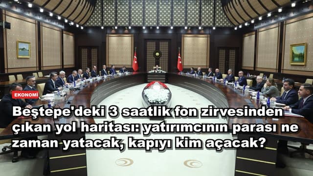 Beştepe'deki 3 saatlik fon zirvesinden çıkan yol haritası: yatırımcının parası ne zaman yatacak, kapıyı kim açacak?