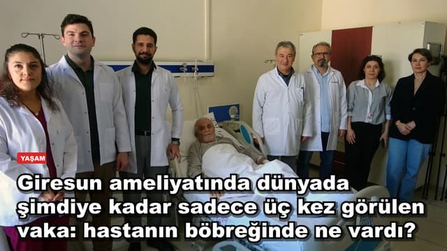 Giresun ameliyatında dünyada şimdiye kadar sadece üç kez görülen vaka: hastanın böbreğinde ne vardı?