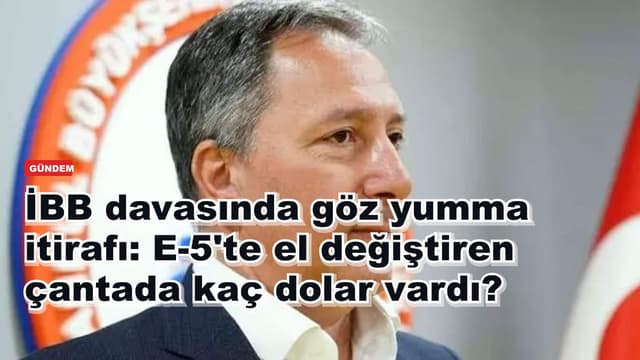 İBB davasında göz yumma itirafı: E-5'te el değiştiren çantada kaç dolar vardı?