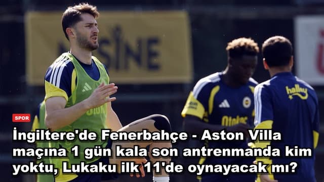 İngiltere'de Fenerbahçe - Aston Villa maçına 1 gün kala son antrenmanda kim yoktu, Lukaku ilk 11'de oynayacak mı?