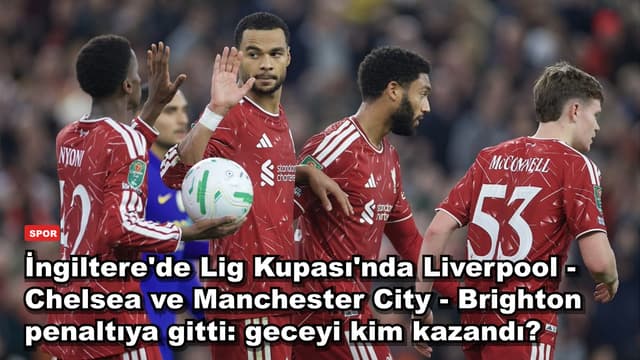 İngiltere'de Lig Kupası'nda Liverpool - Chelsea ve Manchester City - Brighton penaltıya gitti: geceyi kim kazandı?