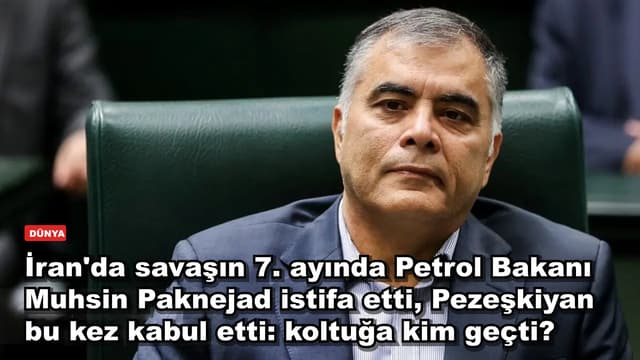 İran'da savaşın 7. ayında Petrol Bakanı Muhsin Paknejad istifa etti, Pezeşkiyan bu kez kabul etti: koltuğa kim geçti?