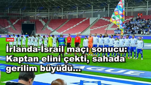 İrlanda-İsrail maçı sonucu: Kaptan elini çekti, sahada gerilim büyüdü...