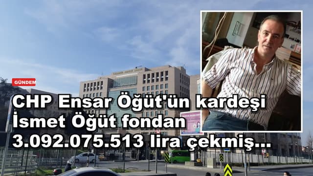 CHP Ensar Öğüt'ün kardeşi İsmet Öğüt fondan 3.092.075.513 lira çekmiş...