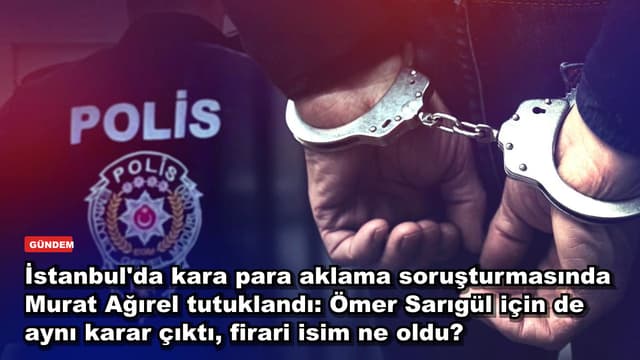 İstanbul'da kara para aklama soruşturmasında Murat Ağırel ve Ömer Sarıgül tutuklandı, firari isim teslim oldu