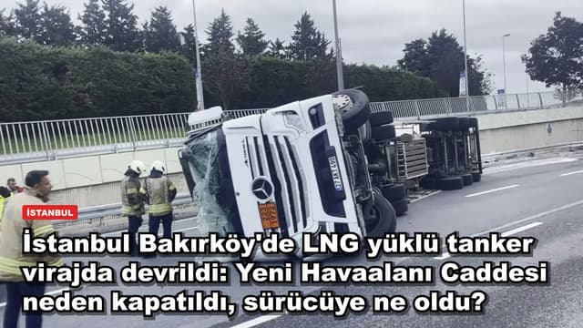 İstanbul Bakırköy'de LNG yüklü tanker virajda devrildi: Yeni Havaalanı Caddesi neden kapatıldı, sürücüye ne oldu?