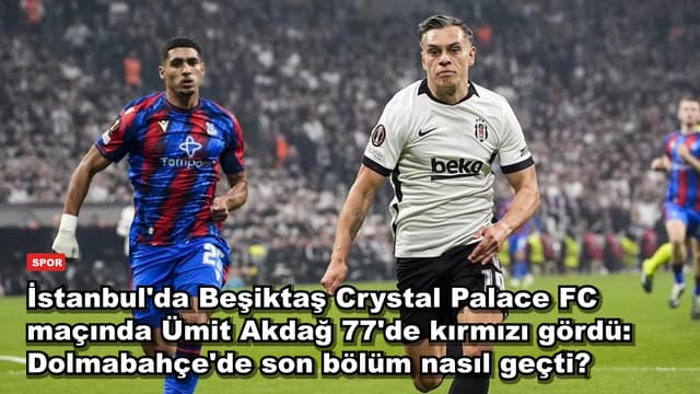 İstanbul'da Beşiktaş Crystal Palace FC maçında Ümit Akdağ 77'de kırmızı gördü: Dolmabahçe'de son bölüm nasıl geçti?