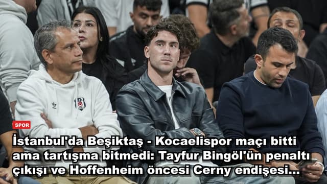 İstanbul'da Beşiktaş - Kocaelispor maçı bitti ama tartışma bitmedi: Tayfur Bingöl'ün penaltı çıkışı ve Hoffenheim öncesi Cerny endişesi...