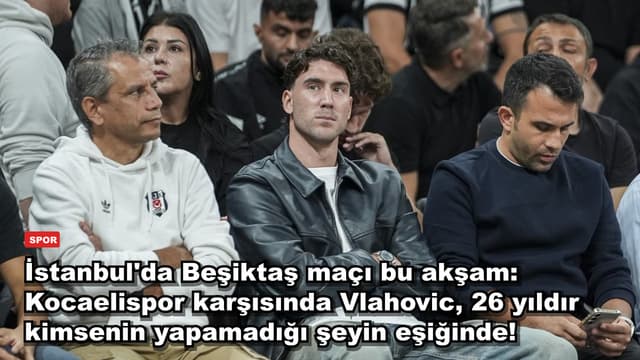 İstanbul'da Beşiktaş maçı bu akşam: Kocaelispor karşısında Vlahovic, 26 yıldır kimsenin yapamadığı şeyin eşiğinde!