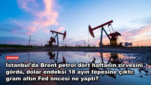 İstanbul'da Brent petrol dört haftanın zirvesini gördü, dolar endeksi 18 ayın tepesine çıktı: gram altın Fed öncesi ne yaptı?