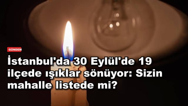 İstanbul'da 30 Eylül'de 19 ilçede ışıklar sönüyor: Sizin mahalle listede mi?