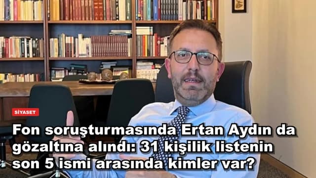 Fon soruşturmasında Ertan Aydın da gözaltına alındı: 31 kişilik listenin son 5 ismi arasında kimler var?