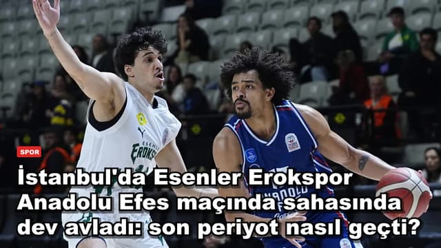 İstanbul'da Esenler Erokspor Anadolu Efes maçında sahasında dev avladı: son periyot nasıl geçti?