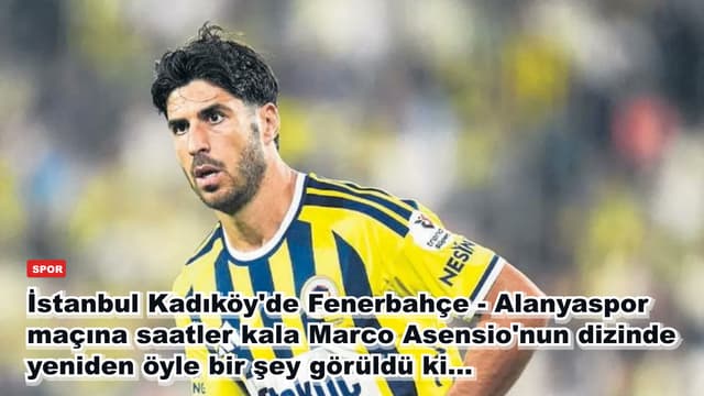 İstanbul Kadıköy'de Fenerbahçe - Alanyaspor maçına saatler kala Marco Asensio'nun dizinde yeniden öyle bir şey görüldü ki...