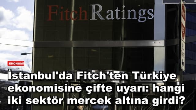 İstanbul'da Fitch'ten Türkiye ekonomisine çifte uyarı: hangi iki sektör mercek altına girdi?