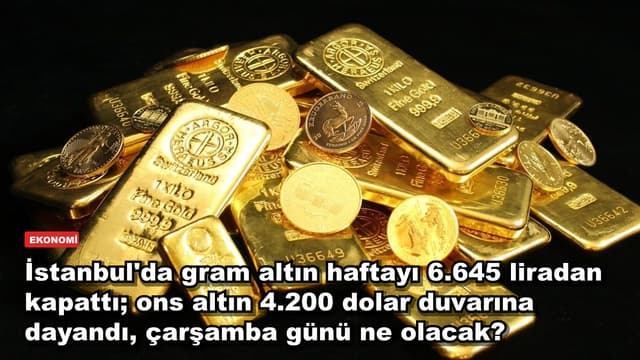 İstanbul'da gram altın haftayı 6.645 liradan kapattı; ons altın 4.200 dolar duvarına dayandı, çarşamba günü ne olacak?
