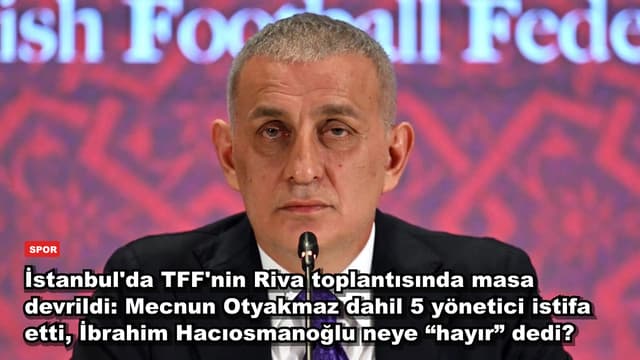 İstanbul'da TFF'nin Riva toplantısında masa devrildi: Mecnun Otyakmaz dahil 5 yönetici istifa etti, İbrahim Hacıosmanoğlu neye “hayır” dedi?