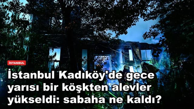 İstanbul Kadıköy'de gece yarısı bir köşkten alevler yükseldi: sabaha ne kaldı?