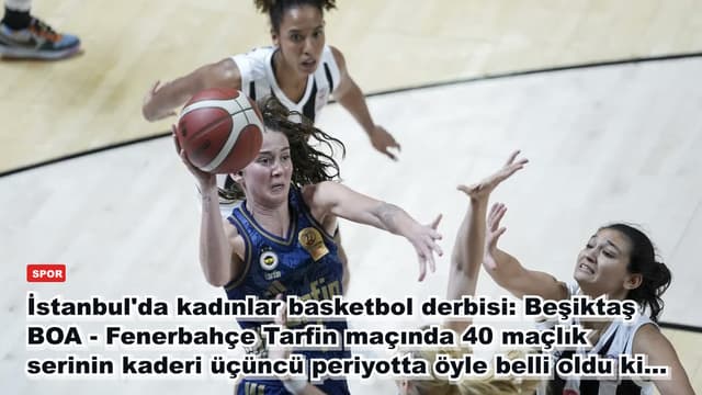 İstanbul'da kadınlar basketbol derbisi: Beşiktaş BOA - Fenerbahçe Tarfin maçında 40 maçlık serinin kaderi üçüncü periyotta öyle belli oldu ki...
