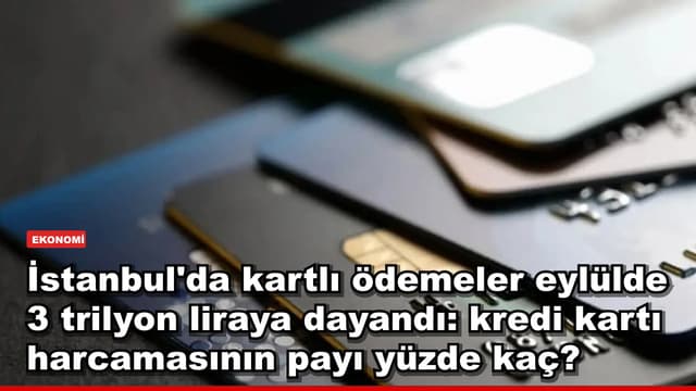 İstanbul'da kartlı ödemeler eylülde 3 trilyon liraya dayandı: kredi kartı harcamasının payı yüzde kaç?