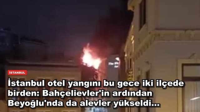 İstanbul otel yangını bu gece iki ilçede birden: Bahçelievler'in ardından Beyoğlu'nda da alevler yükseldi...
