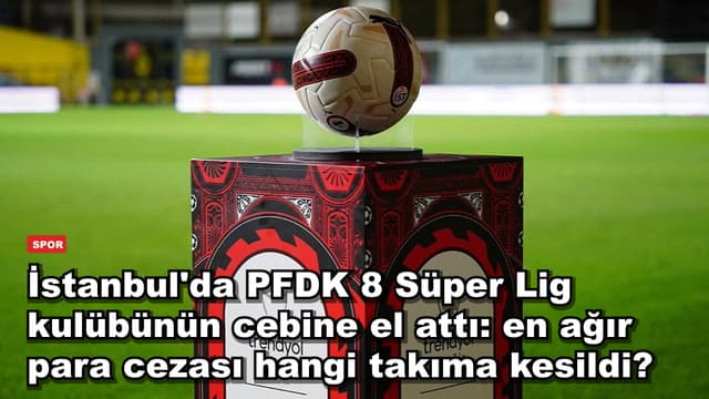 İstanbul'da PFDK 8 Süper Lig kulübünün cebine el attı: en ağır para cezası hangi takıma kesildi?