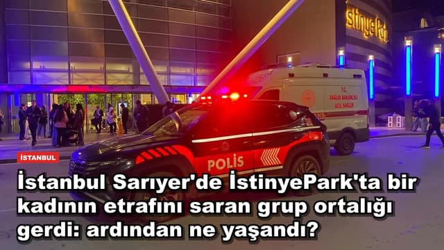 İstanbul Sarıyer'de İstinyePark'ta bir kadının etrafını saran grup ortalığı gerdi: ardından ne yaşandı?