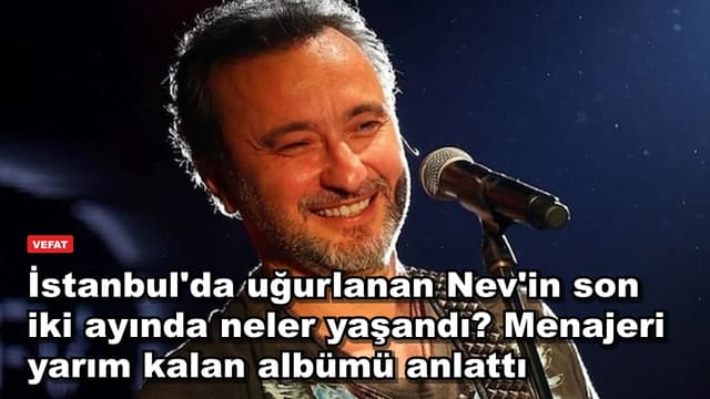 İstanbul'da uğurlanan Nev'in son iki ayında neler yaşandı? Menajeri yarım kalan albümü anlattı