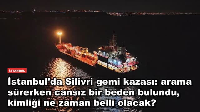 İstanbul'da Silivri gemi kazası: arama sürerken cansız bir beden bulundu, kimliği ne zaman belli olacak?