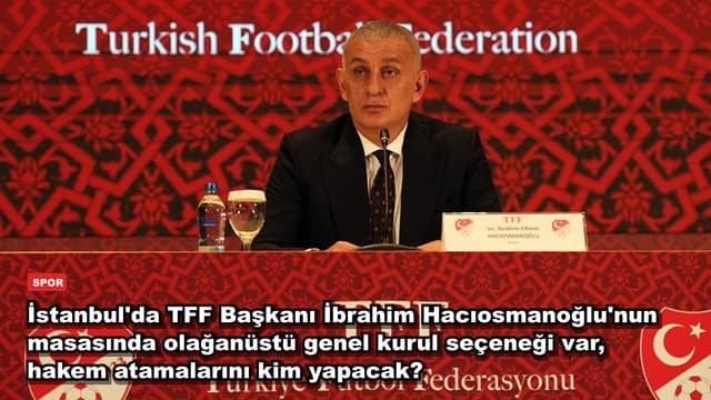 İstanbul'da TFF Başkanı İbrahim Hacıosmanoğlu'nun masasında olağanüstü genel kurul seçeneği var, hakem atamalarını kim yapacak?