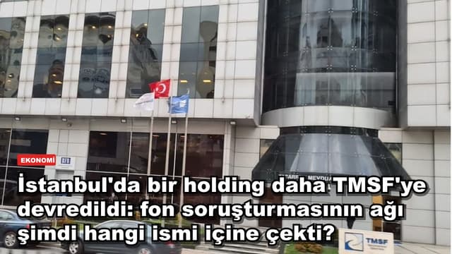 İstanbul'da bir holding daha TMSF'ye devredildi: fon soruşturmasının ağı şimdi hangi ismi içine çekti?