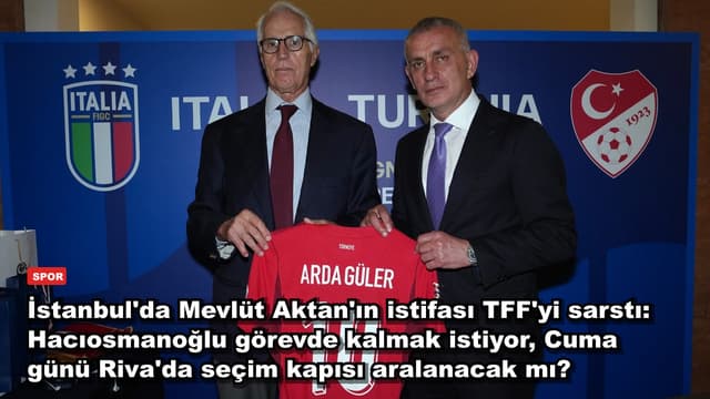 İstanbul'da Mevlüt Aktan'ın istifası TFF'yi sarstı: Hacıosmanoğlu görevde kalmak istiyor, Cuma günü Riva'da seçim kapısı aralanacak mı?