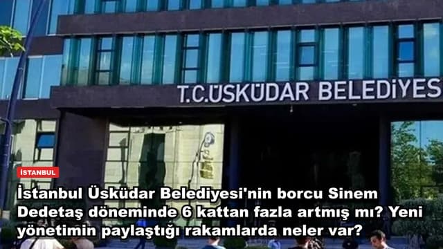İstanbul Üsküdar Belediyesi'nin borcu Sinem Dedetaş döneminde 6 kattan fazla artmış mı? Yeni yönetimin paylaştığı rakamlarda neler var?
