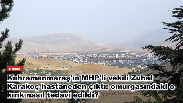 Kahramanmaraş'ın MHP'li vekili Zuhal Karakoç hastaneden çıktı: omurgasındaki o kırık nasıl tedavi edildi?