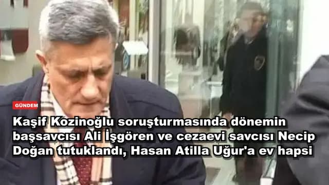 Kaşif Kozinoğlu soruşturmasında dönemin başsavcısı Ali İşgören ve cezaevi savcısı Necip Doğan tutuklandı, Hasan Atilla Uğur'a ev hapsi