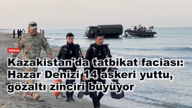 Kazakistan'da tatbikat faciası: Hazar Denizi 14 askeri yuttu, gözaltı zinciri büyüyor
