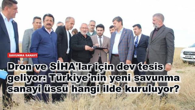 Dron ve SİHA'lar için dev tesis geliyor: Türkiye'nin yeni savunma sanayi üssü hangi ilde kuruluyor?