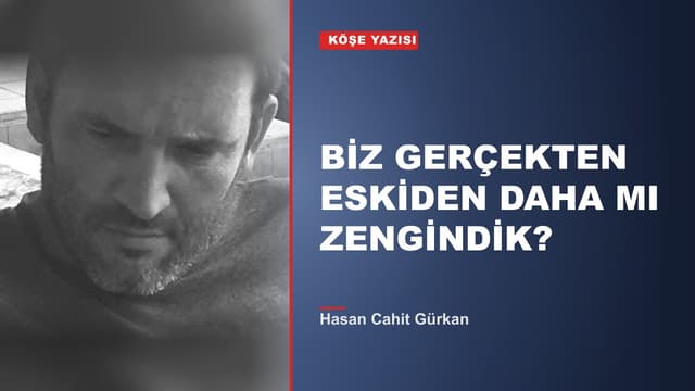 BİZ GERÇEKTEN ESKİDEN DAHA MI ZENGİNDİK?