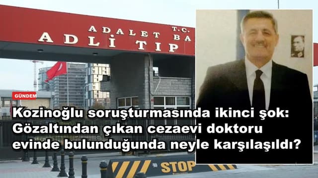 Kozinoğlu soruşturmasında ikinci şok: Gözaltından çıkan cezaevi doktoru evinde bulunduğunda neyle karşılaşıldı?