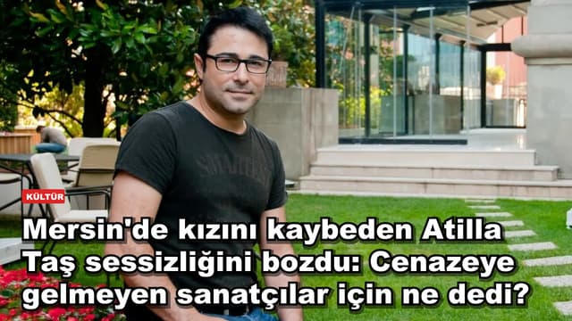 Mersin'de kızını kaybeden Atilla Taş sessizliğini bozdu: Cenazeye gelmeyen sanatçılar için ne dedi?