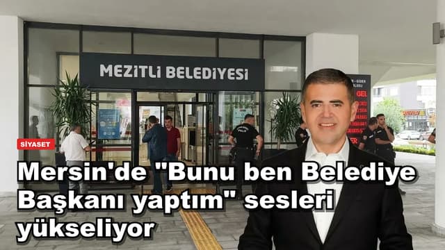 Mersin'de "Bunu ben Belediye Başkanı yaptım" sesleri yükseliyor