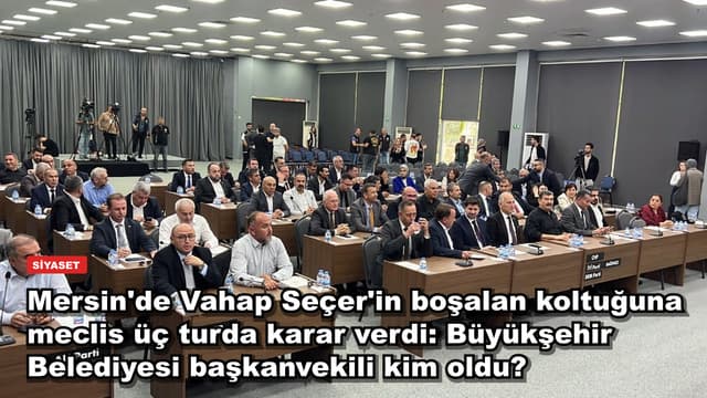 Mersin'de Vahap Seçer'in boşalan koltuğuna meclis üç turda karar verdi: Büyükşehir Belediyesi başkanvekili kim oldu?