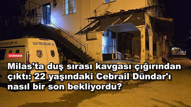 Milas'ta duş sırası kavgası çığırından çıktı: 22 yaşındaki Cebrail Dündar'ı nasıl bir son bekliyordu?