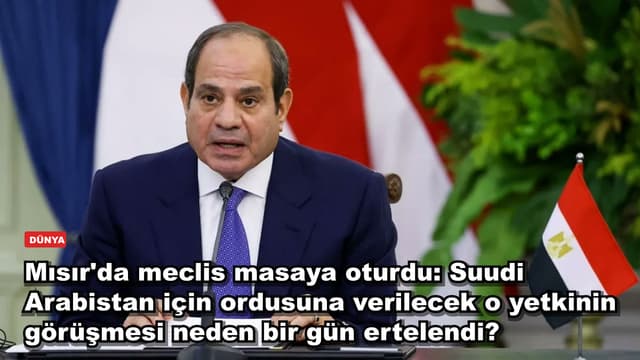 Mısır'da meclis masaya oturdu: Suudi Arabistan için ordusuna verilecek o yetkinin görüşmesi neden bir gün ertelendi?