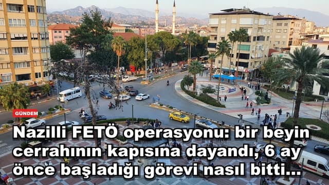 Nazilli FETÖ operasyonu: bir beyin cerrahının kapısına dayandı, 6 ay önce başladığı görevi nasıl bitti...