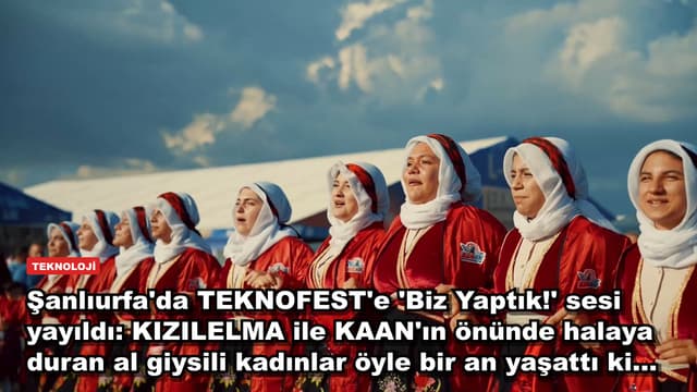Şanlıurfa'da TEKNOFEST'e 'Biz Yaptık!' sesi yayıldı: KIZILELMA ile KAAN'ın önünde halaya duran al giysili kadınlar öyle bir an yaşattı ki...