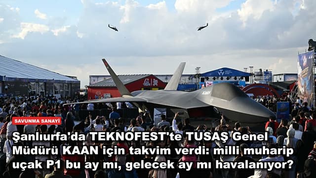 Şanlıurfa'da TEKNOFEST'te TUSAŞ Genel Müdürü KAAN için takvim verdi: milli muharip uçak P1 bu ay mı, gelecek ay mı havalanıyor?