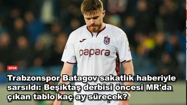 Trabzonspor Batagov sakatlık haberiyle sarsıldı: Beşiktaş derbisi öncesi MR'da çıkan tablo kaç ay sürecek?