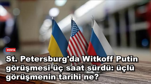 St. Petersburg'da Witkoff Putin görüşmesi üç saat sürdü: üçlü görüşmenin tarihi ne?